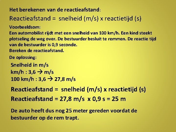 Het berekenen van de reactieafstand: Reactieafstand = snelheid (m/s) x reactietijd (s) Voorbeeldsom: Een