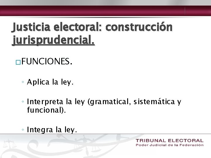 Justicia electoral: construcción jurisprudencial. �FUNCIONES. ◦ Aplica la ley. ◦ Interpreta la ley (gramatical,