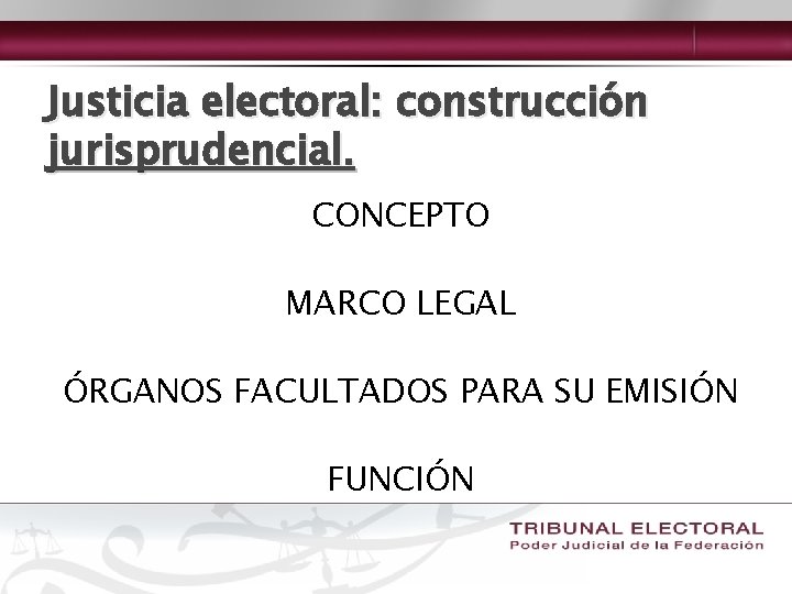 Justicia electoral: construcción jurisprudencial. CONCEPTO MARCO LEGAL ÓRGANOS FACULTADOS PARA SU EMISIÓN FUNCIÓN 