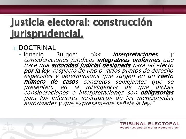 Justicia electoral: construcción jurisprudencial. � DOCTRINAL ◦ Ignacio Burgoa: “las interpretaciones y consideraciones jurídicas