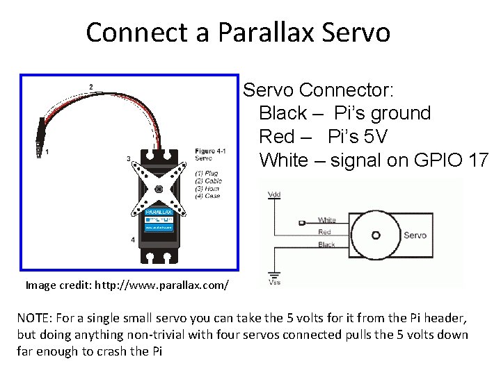 Connect a Parallax Servo Connector: Black – Pi’s ground Red – Pi’s 5 V Connect a Parallax Servo Connector: Black – Pi’s ground Red – Pi’s 5 V