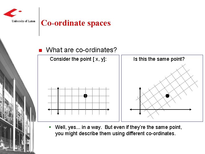 Co-ordinate spaces n What are co-ordinates? Consider the point [ x, y]: Is this
