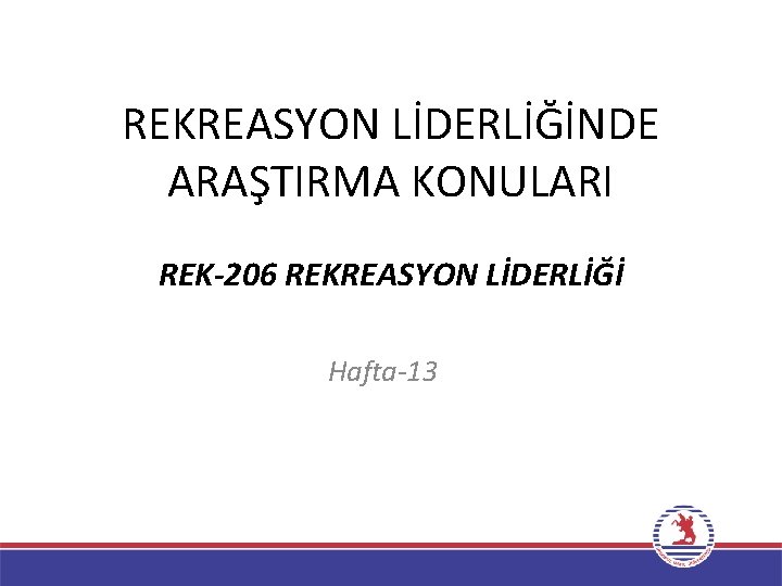 REKREASYON LİDERLİĞİNDE ARAŞTIRMA KONULARI REK-206 REKREASYON LİDERLİĞİ Hafta-13 