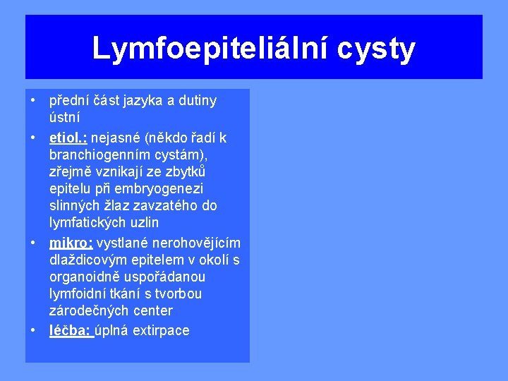 Lymfoepiteliální cysty • přední část jazyka a dutiny ústní • etiol. : nejasné (někdo