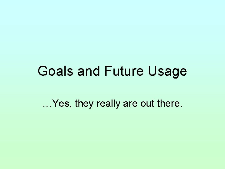 Goals and Future Usage …Yes, they really are out there. 