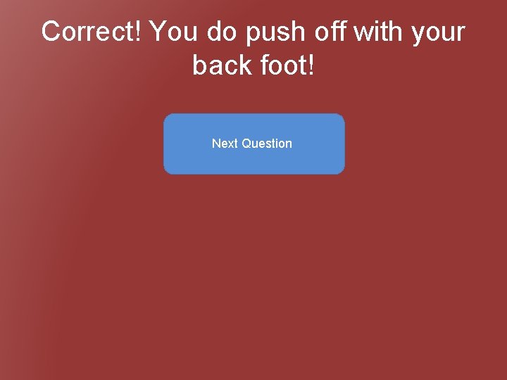 Correct! You do push off with your back foot! Next Question 