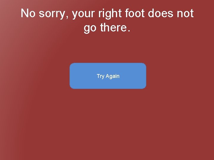 No sorry, your right foot does not go there. Try Again 