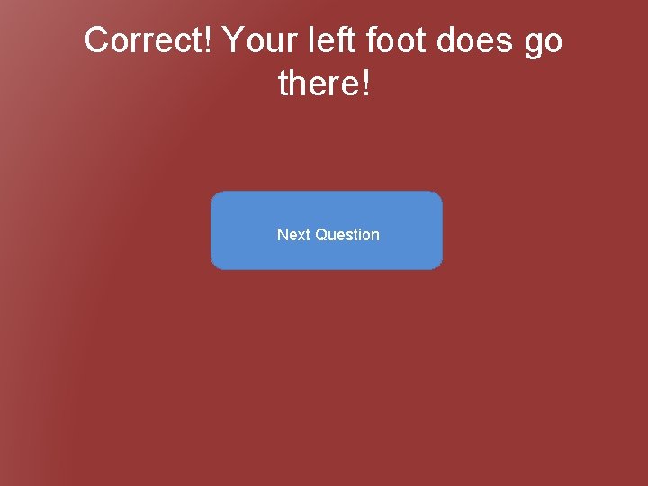 Correct! Your left foot does go there! Next Question 