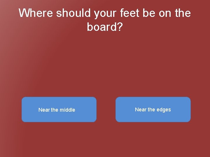 Where should your feet be on the board? Near the middle Near the edges