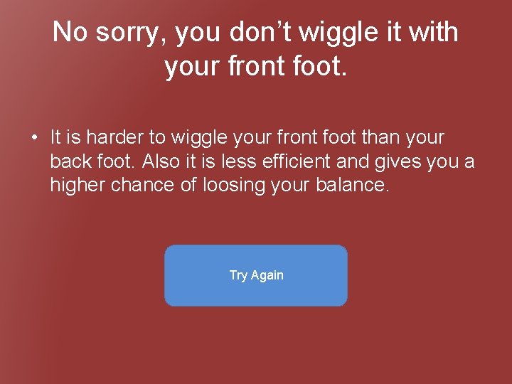 No sorry, you don’t wiggle it with your front foot. • It is harder