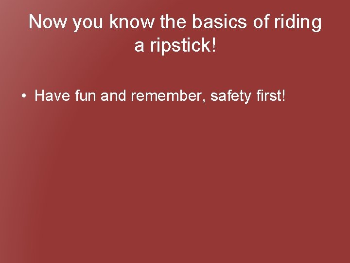 Now you know the basics of riding a ripstick! • Have fun and remember,