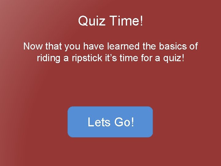 Quiz Time! Now that you have learned the basics of riding a ripstick it’s