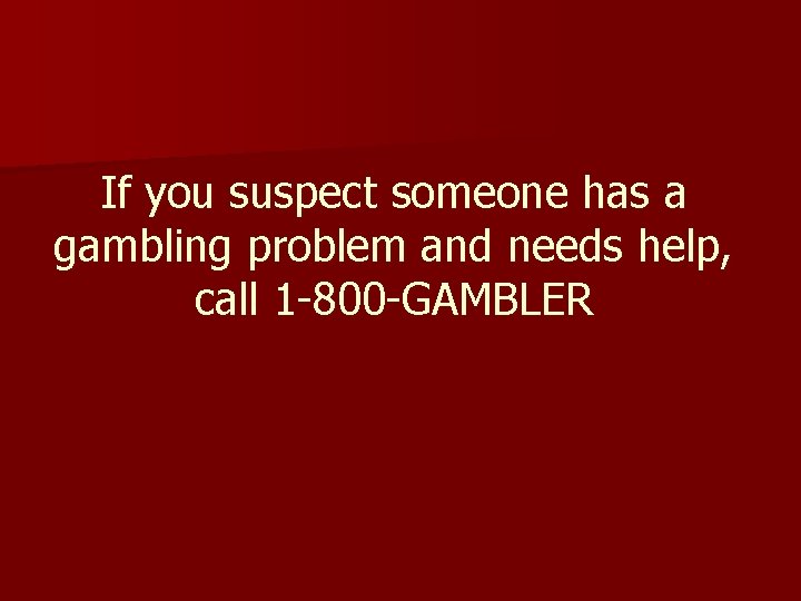 If you suspect someone has a gambling problem and needs help, call 1 -800