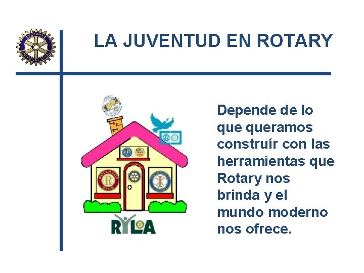 LA JUVENTUD EN ROTARY Depende de lo queramos construír con las herramientas que Rotary