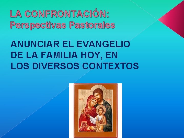 LA CONFRONTACIÓN: Perspectivas Pastorales ANUNCIAR EL EVANGELIO DE LA FAMILIA HOY, EN LOS DIVERSOS