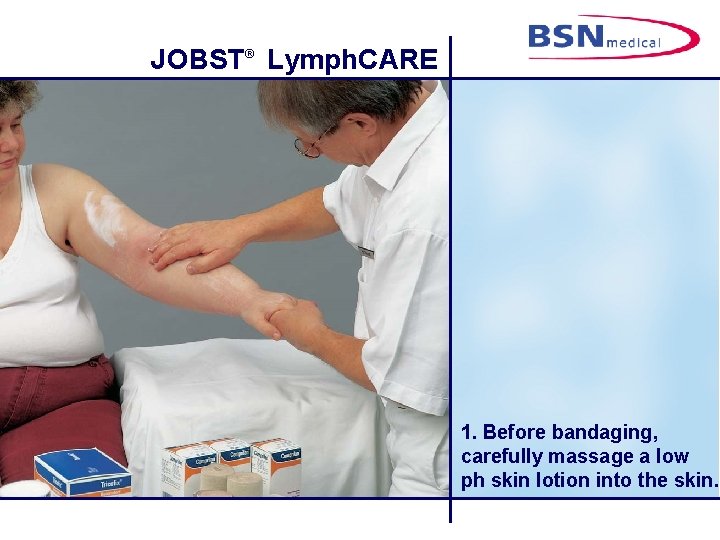 JOBST® Lymph. CARE 1. Before bandaging, carefully massage a low ph skin lotion into