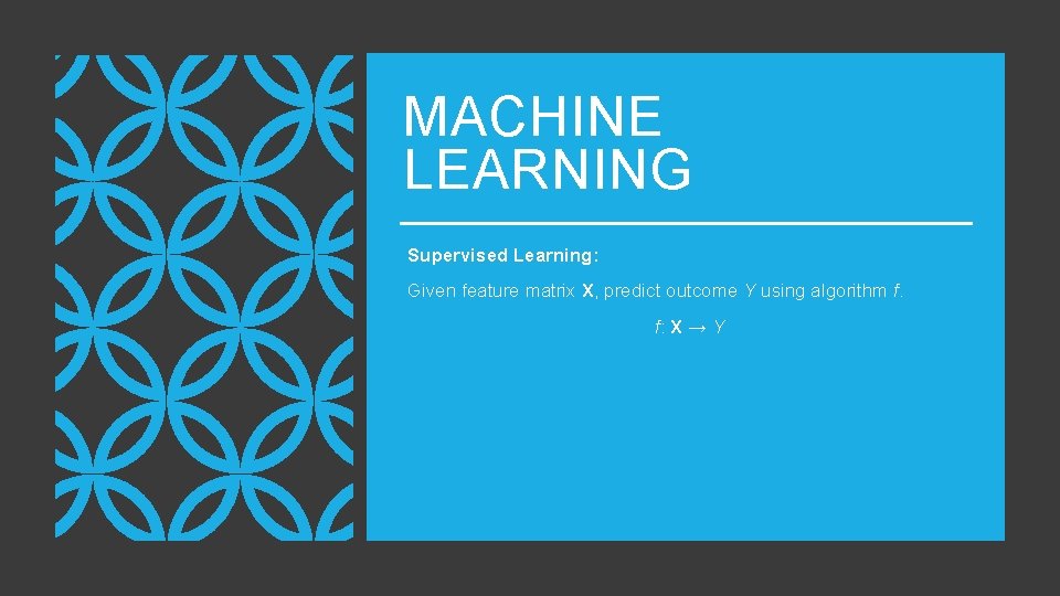 MACHINE LEARNING Supervised Learning: Given feature matrix X, predict outcome Y using algorithm f.