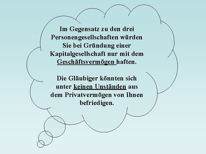 Im Gegensatz zu den drei Personengesellschaften würden Sie bei Gründung einer Kapitalgesellschaft nur mit