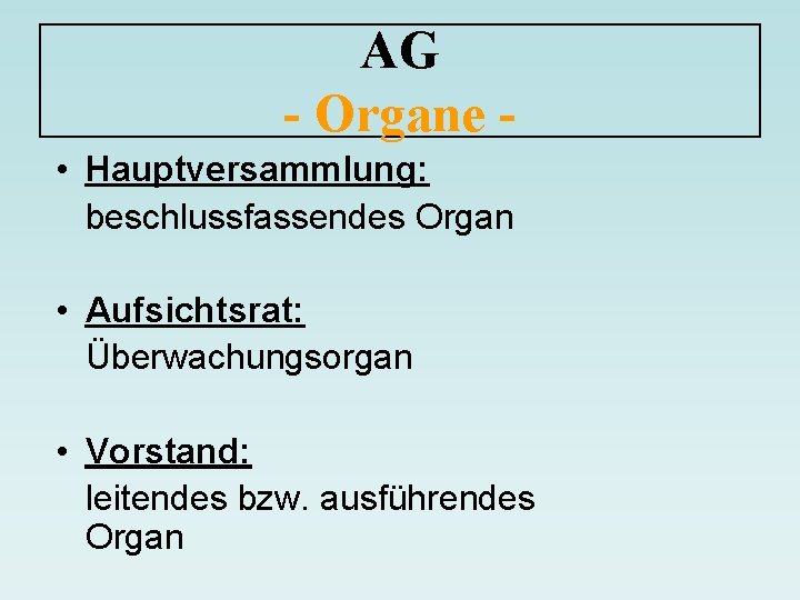 AG - Organe • Hauptversammlung: beschlussfassendes Organ • Aufsichtsrat: Überwachungsorgan • Vorstand: leitendes bzw.