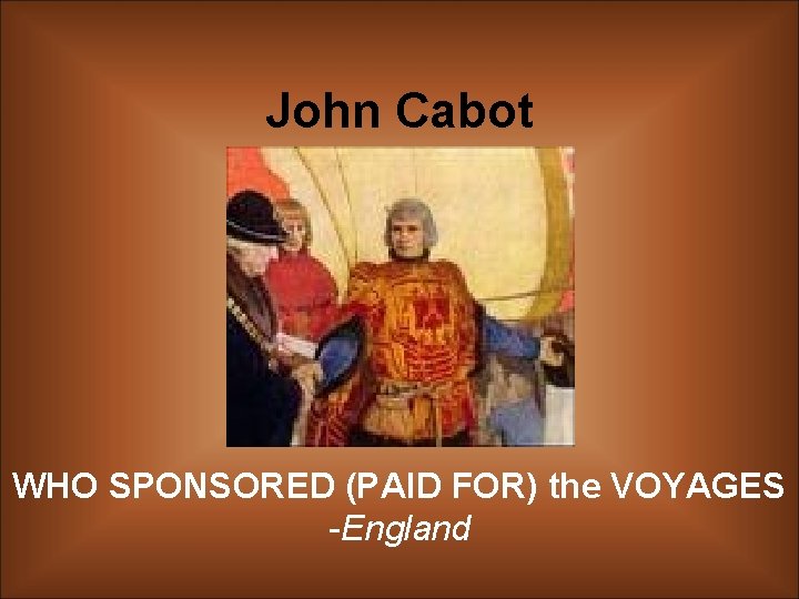 John Cabot WHO SPONSORED (PAID FOR) the VOYAGES -England 