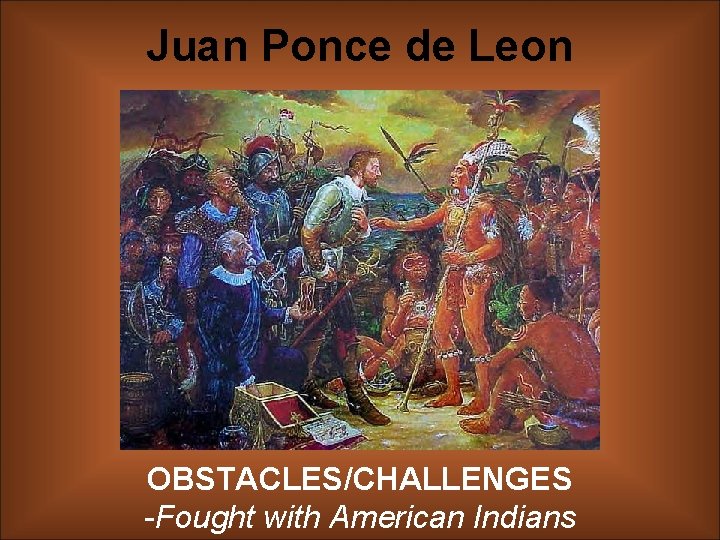 Juan Ponce de Leon OBSTACLES/CHALLENGES -Fought with American Indians 