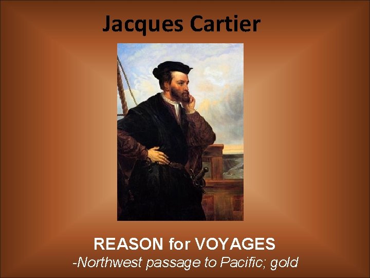 Jacques Cartier REASON for VOYAGES -Northwest passage to Pacific; gold 