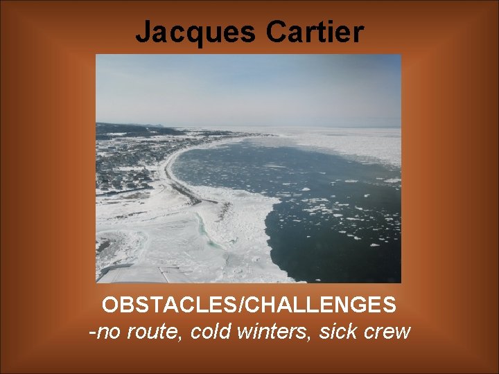 Jacques Cartier OBSTACLES/CHALLENGES -no route, cold winters, sick crew 