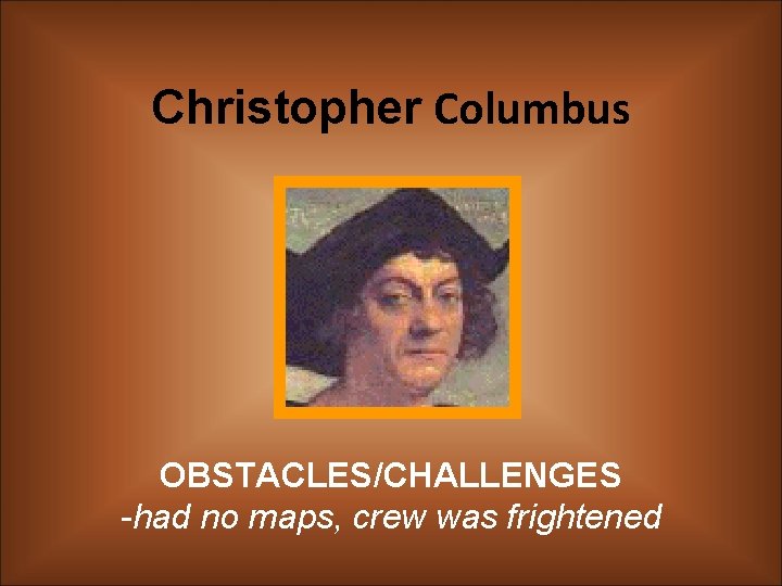 Christopher Columbus OBSTACLES/CHALLENGES -had no maps, crew was frightened 