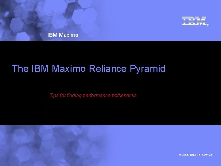 IBM Maximo The IBM Maximo Reliance Pyramid Tips for finding performance bottlenecks © 2009 IBM Maximo The IBM Maximo Reliance Pyramid Tips for finding performance bottlenecks © 2009