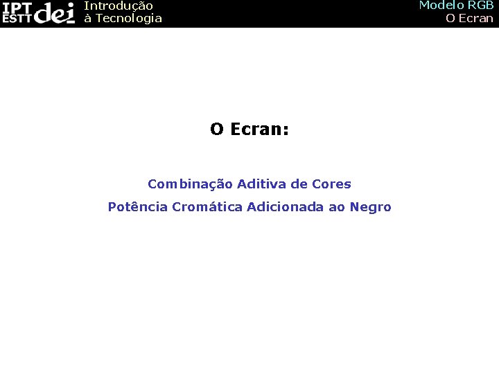 Modelo RGB O Ecran Introdução à Tecnologia O Ecran: Combinação Aditiva de Cores Potência