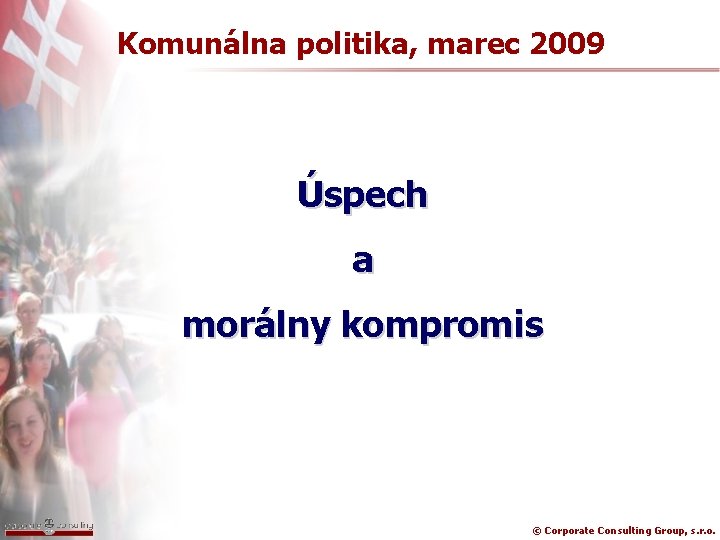 Komunálna politika, marec 2009 Úspech a morálny kompromis © Corporate Consulting Group, s. r.