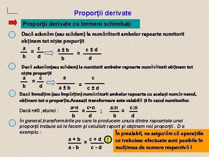 Proporţii derivate cu termeni schimbaţi Dacă adunăm (sau scădem) la numărătorii ambelor rapoarte numitorii Proporţii derivate cu termeni schimbaţi Dacă adunăm (sau scădem) la numărătorii ambelor rapoarte numitorii
