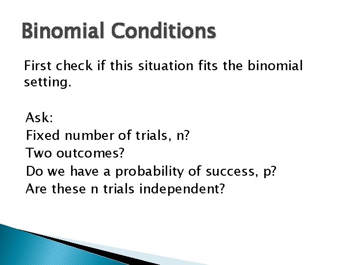 Binomial Conditions First check if this situation fits the binomial setting. Ask: Fixed number