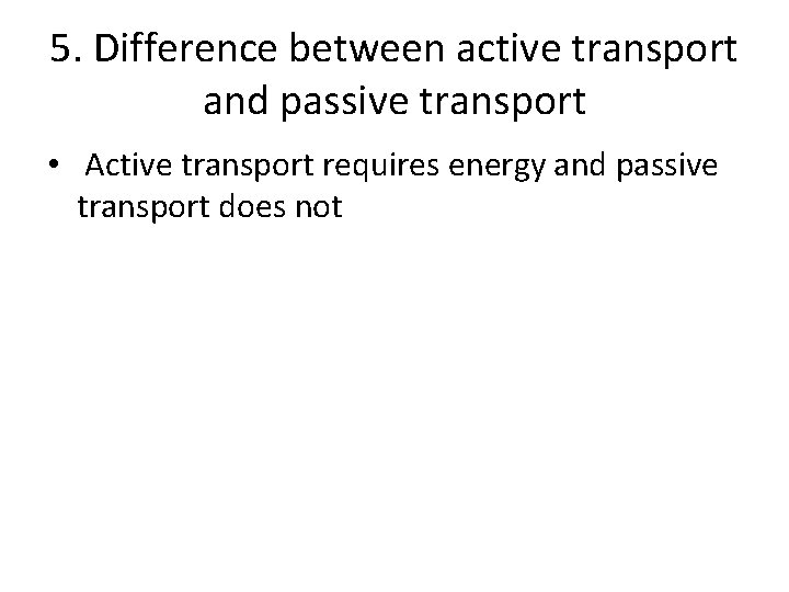 5. Difference between active transport and passive transport • Active transport requires energy and 5. Difference between active transport and passive transport • Active transport requires energy and