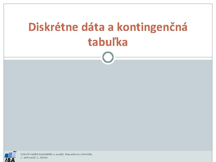 Diskrétne dáta a kontingenčná tabuľka Vytvořil Institut biostatistiky a analýz, Masarykova univerzita J. Jarkovský,