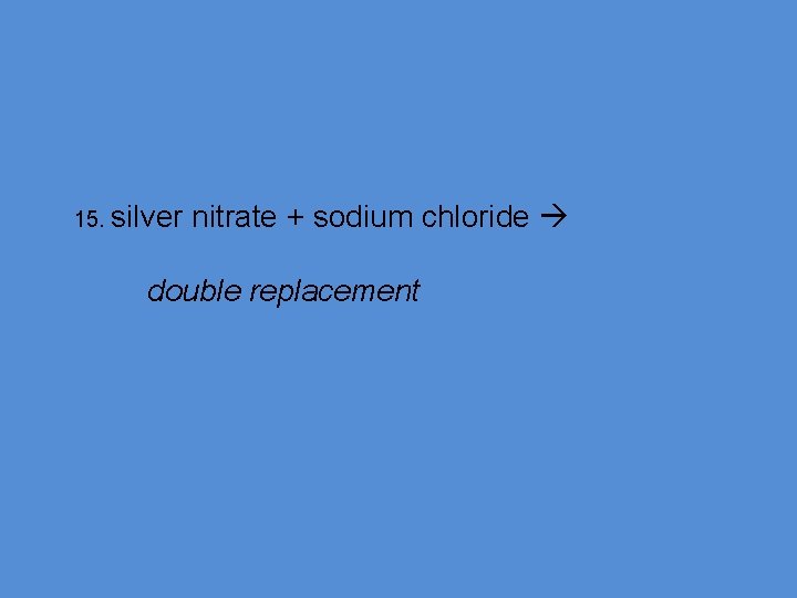 15. silver nitrate + sodium chloride double replacement 