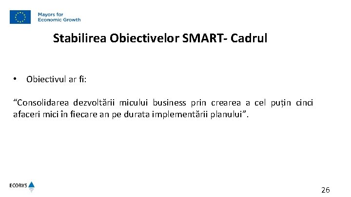 Stabilirea Obiectivelor SMART- Cadrul • Obiectivul ar fi: “Consolidarea dezvoltării micului business prin crearea Stabilirea Obiectivelor SMART- Cadrul • Obiectivul ar fi: “Consolidarea dezvoltării micului business prin crearea