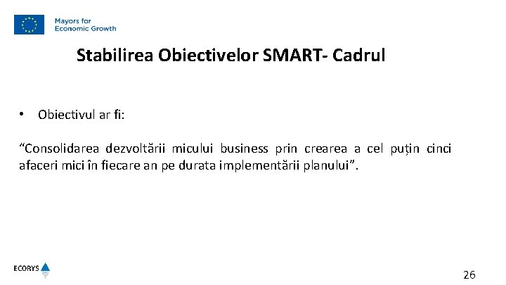 Stabilirea Obiectivelor SMART- Cadrul • Obiectivul ar fi: “Consolidarea dezvoltării micului business prin crearea