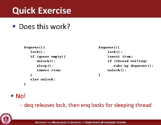 Quick Exercise § Does this work? Dequeue(){ lock(); if (queue empty){ unlock(); sleep(); remove