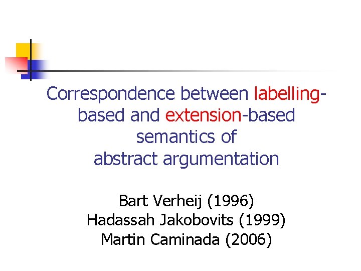 Correspondence between labellingbased and extension-based semantics of abstract argumentation Bart Verheij (1996) Hadassah Jakobovits