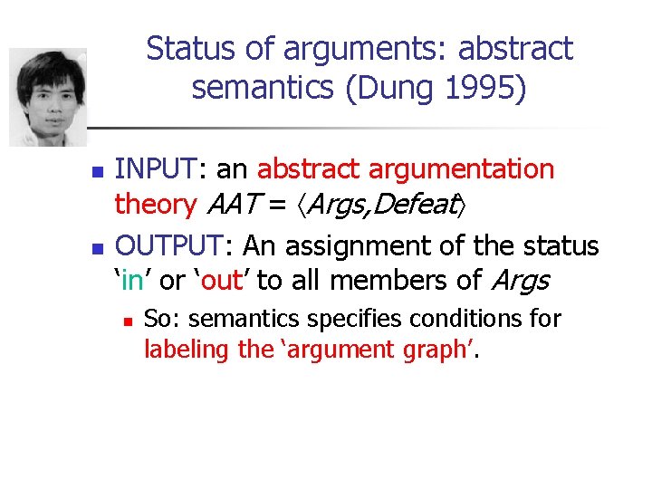 Status of arguments: abstract semantics (Dung 1995) n n INPUT: an abstract argumentation theory