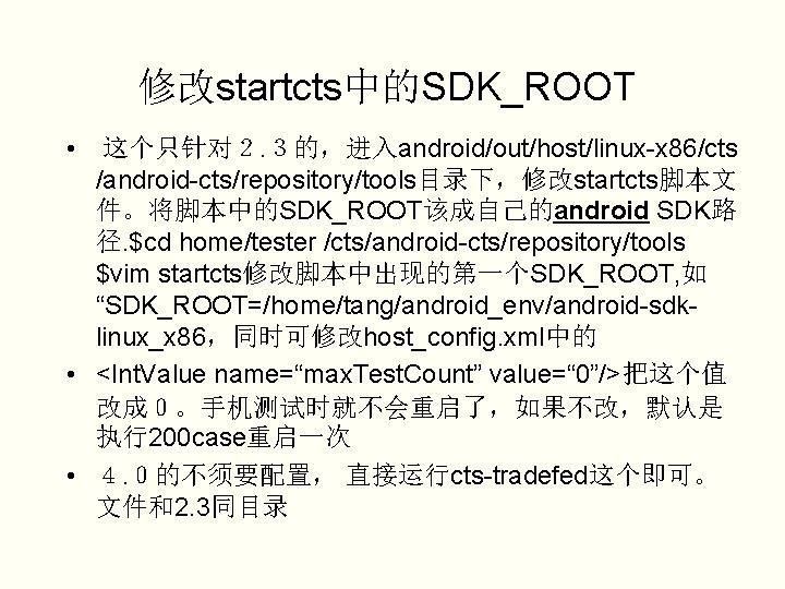修改startcts中的SDK_ROOT • 这个只针对２. ３的，进入android/out/host/linux-x 86/cts /android-cts/repository/tools目录下，修改startcts脚本文 件。将脚本中的SDK_ROOT该成自己的android SDK路 径. $cd home/tester /cts/android-cts/repository/tools $vim startcts修改脚本中出现的第一个SDK_ROOT,