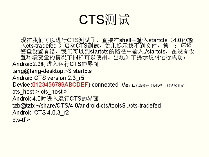 CTS测试 现在我们可以进行CTS测试了，直接在shell中输入startcts（4. 0的输 入cts-tradefed ）启动CTS测试，如果提示找不到文件，第一：环境 变量设置有错，我们可以到startcts的路径中输入. /startcts，在没有设 置环境变量的情况下同样可以使用。出现如下提示说明运行成功： Android 2. 3时进入运行CTS的界面 tang@tang-desktop: ~$ startcts
