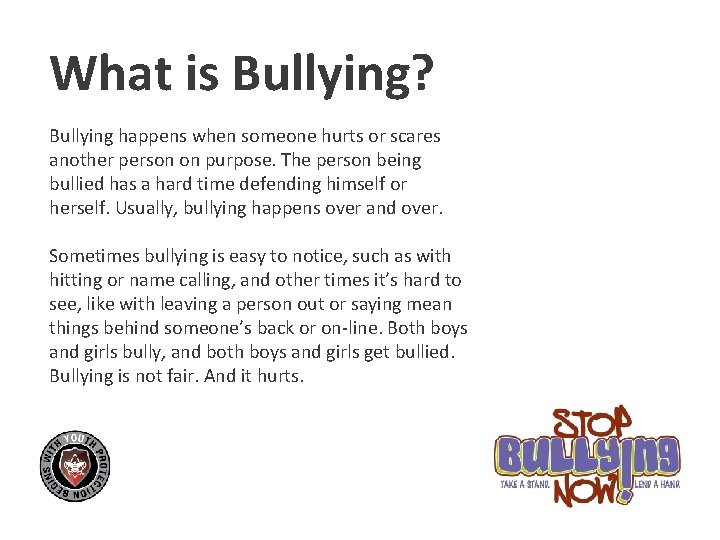 What is Bullying? Bullying happens when someone hurts or scares another person on purpose.