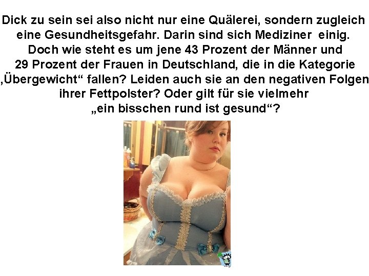 Dick zu sein sei also nicht nur eine Quälerei, sondern zugleich eine Gesundheitsgefahr. Darin