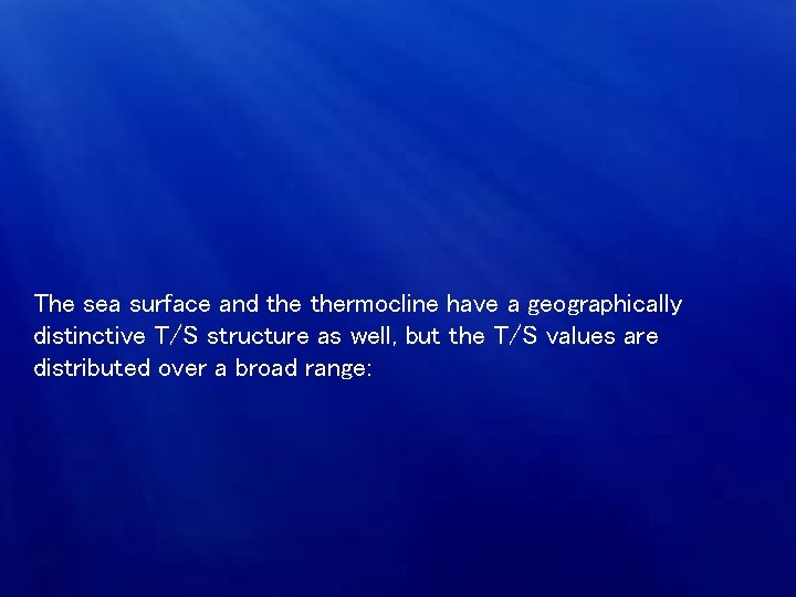 The sea surface and thermocline have a geographically distinctive T/S structure as well, but