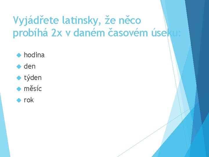 Vyjádřete latinsky, že něco probíhá 2 x v daném časovém úseku: hodina den týden