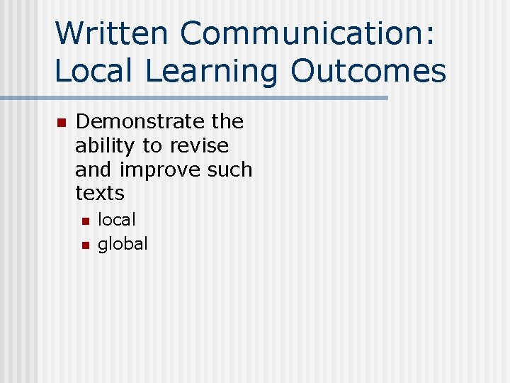 Written Communication: Local Learning Outcomes n Demonstrate the ability to revise and improve such