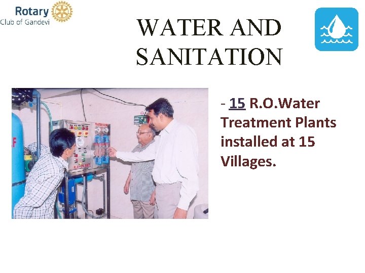 WATER AND SANITATION - 15 R. O. Water Treatment Plants installed at 15 Villages.