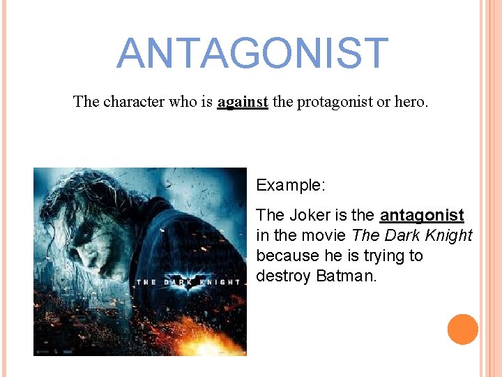 ANTAGONIST The character who is against the protagonist or hero. Example: The Joker is